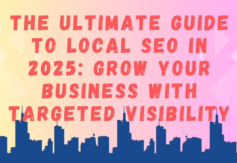 The Ultimate Guide to Local SEO in 2025: Grow Your Business with Targeted Visibility